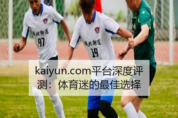 kaiyun.com平台深度评测：体育迷的最佳选择