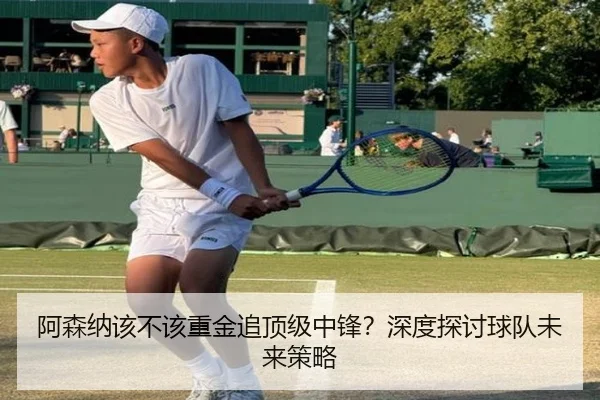 阿森纳该不该重金追顶级中锋？深度探讨球队未来策略