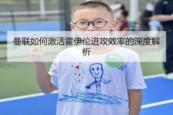 曼联如何激活霍伊伦进攻效率的深度解析