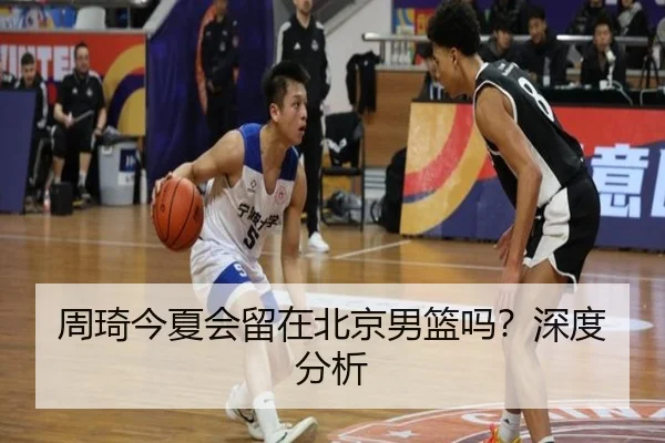 周琦今夏会留在北京男篮吗？深度分析