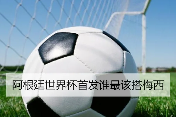 阿根廷世界杯首发谁最该搭梅西