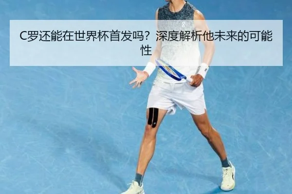 C罗还能在世界杯首发吗？深度解析他未来的可能性