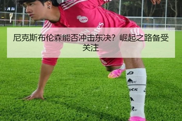 尼克斯布伦森能否冲击东决？崛起之路备受关注