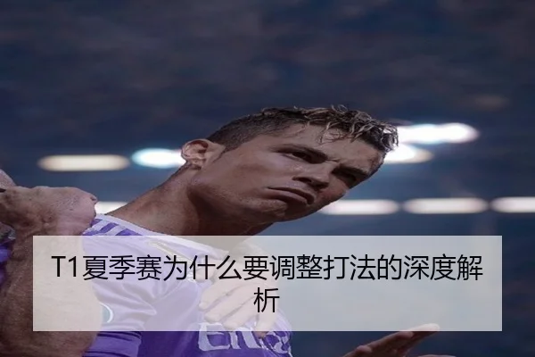 T1夏季赛为什么要调整打法的深度解析
